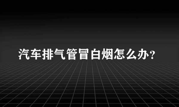 汽车排气管冒白烟怎么办？