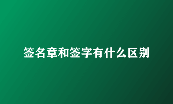 签名章和签字有什么区别