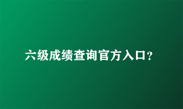 六级成绩查询官方入口？