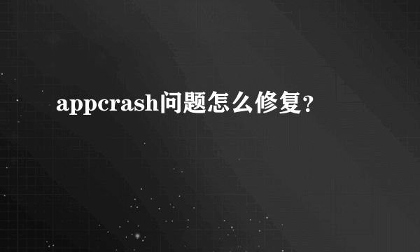 appcrash问题怎么修复？