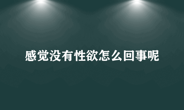 感觉没有性欲怎么回事呢