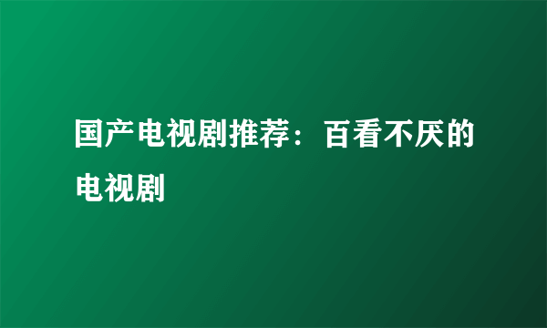 国产电视剧推荐：百看不厌的电视剧