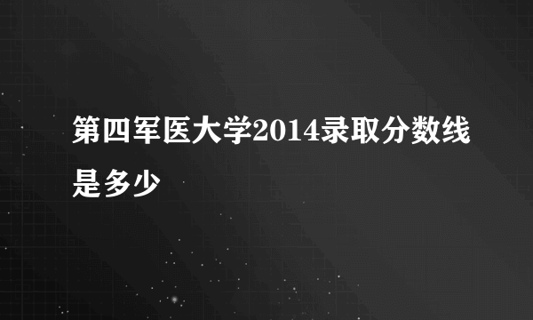 第四军医大学2014录取分数线是多少