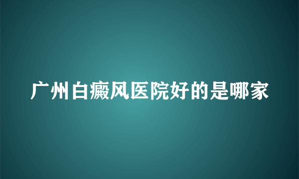 广州白癜风医院好的是哪家