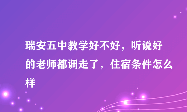 瑞安五中教学好不好，听说好的老师都调走了，住宿条件怎么样