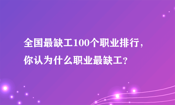 全国最缺工100个职业排行，你认为什么职业最缺工？