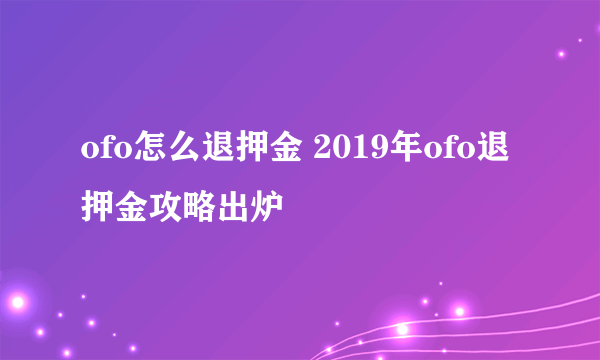 ofo怎么退押金 2019年ofo退押金攻略出炉