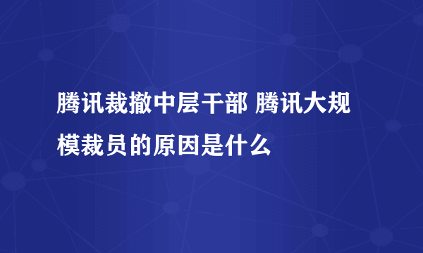 腾讯裁撤中层干部 腾讯大规模裁员的原因是什么