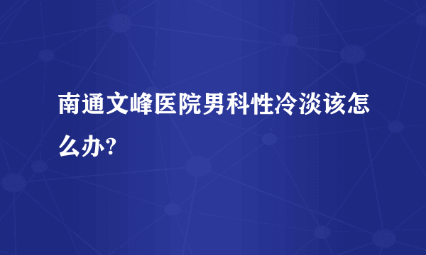 南通文峰医院男科性冷淡该怎么办?