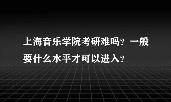 上海音乐学院考研难吗？一般要什么水平才可以进入？