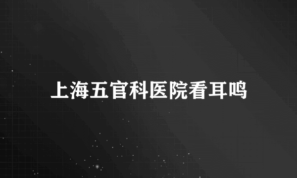 上海五官科医院看耳鸣