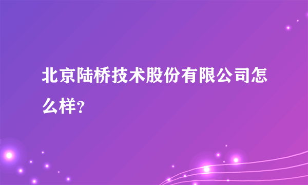 北京陆桥技术股份有限公司怎么样？