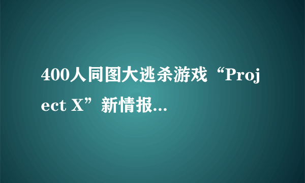 400人同图大逃杀游戏“Project X”新情报 超大地图、模拟真实环境