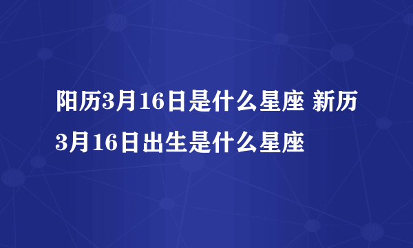 阳历3月16日是什么星座 新历3月16日出生是什么星座