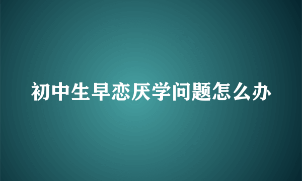 初中生早恋厌学问题怎么办