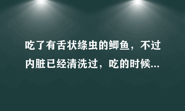 吃了有舌状绦虫的鲫鱼，不过内脏已经清洗过，吃的时候...