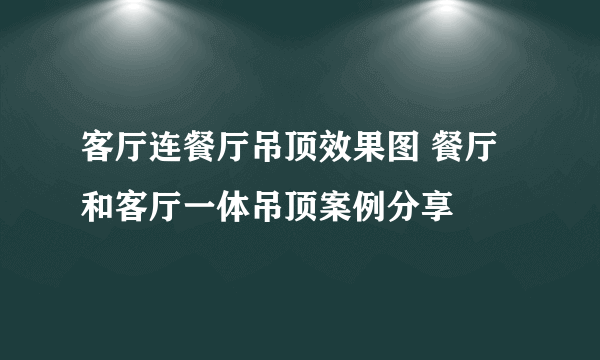 客厅连餐厅吊顶效果图 餐厅和客厅一体吊顶案例分享