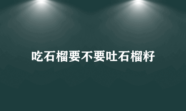 吃石榴要不要吐石榴籽