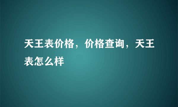 天王表价格，价格查询，天王表怎么样