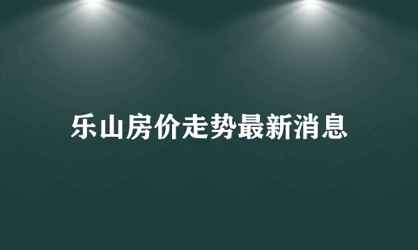 乐山房价走势最新消息