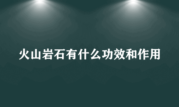 火山岩石有什么功效和作用