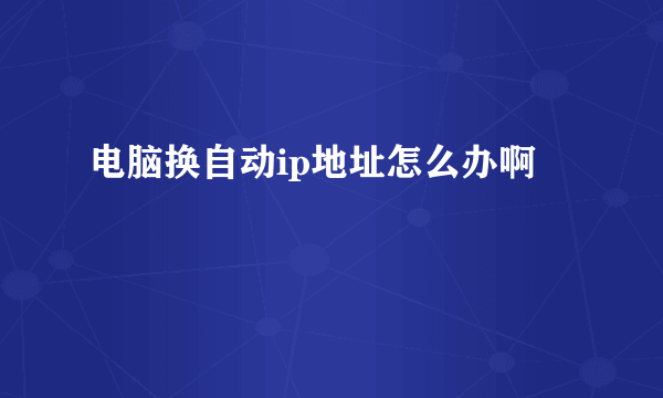 电脑换自动ip地址怎么办啊