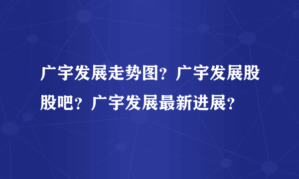 广宇发展走势图？广宇发展股股吧？广宇发展最新进展？