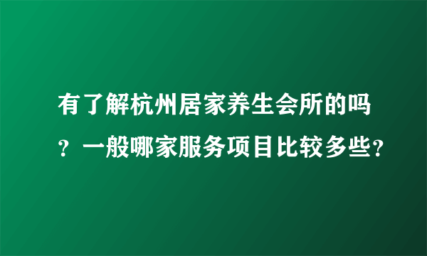 有了解杭州居家养生会所的吗？一般哪家服务项目比较多些？