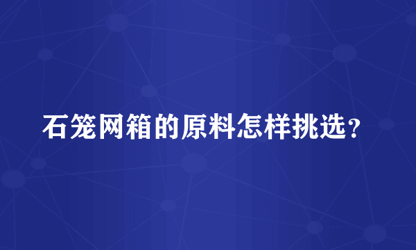 石笼网箱的原料怎样挑选？