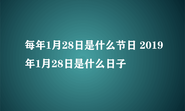 每年1月28日是什么节日 2019年1月28日是什么日子