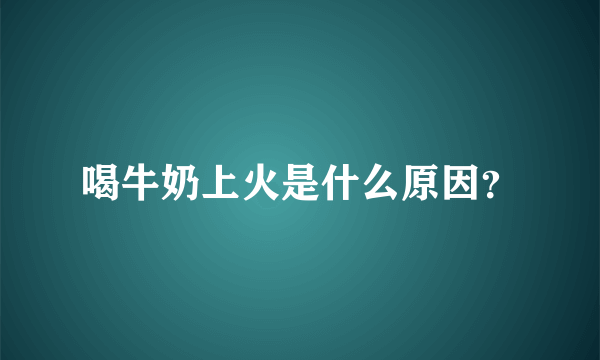 喝牛奶上火是什么原因？