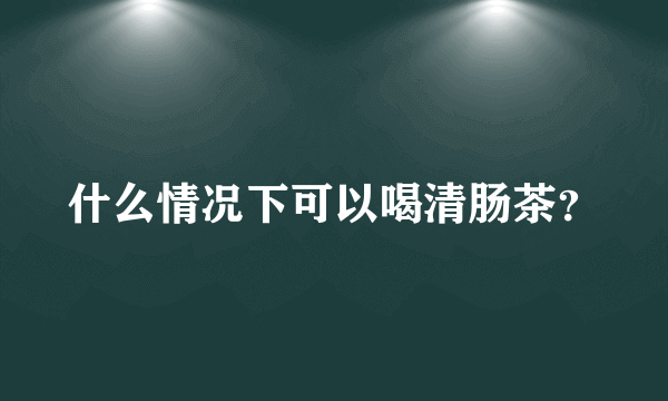 什么情况下可以喝清肠茶？