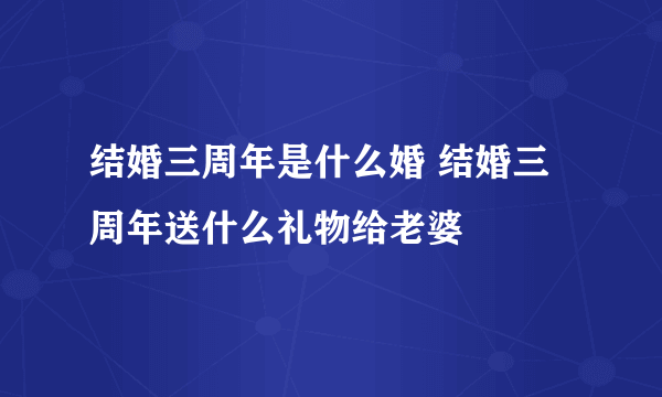 结婚三周年是什么婚 结婚三周年送什么礼物给老婆