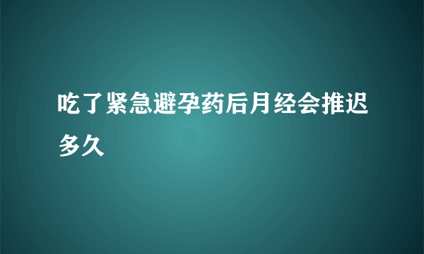 吃了紧急避孕药后月经会推迟多久