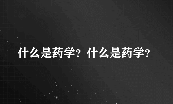 什么是药学？什么是药学？