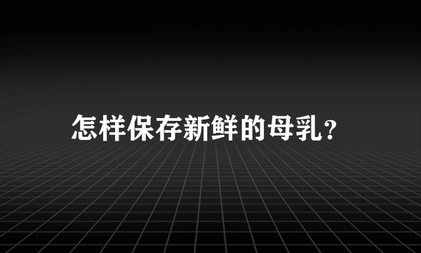 怎样保存新鲜的母乳？