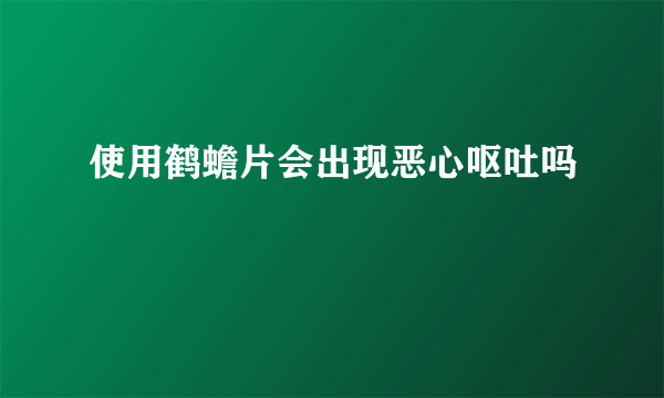 使用鹤蟾片会出现恶心呕吐吗