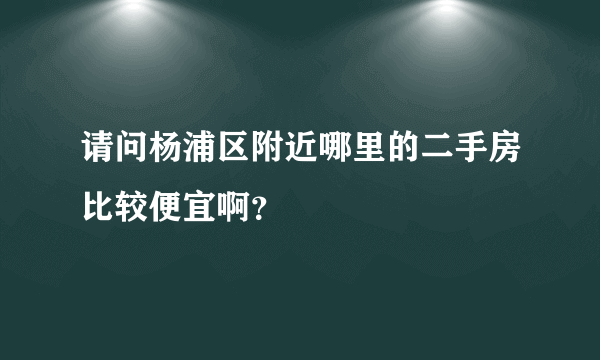 请问杨浦区附近哪里的二手房比较便宜啊？