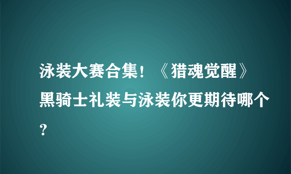 泳装大赛合集！《猎魂觉醒》黑骑士礼装与泳装你更期待哪个？