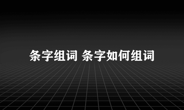 条字组词 条字如何组词