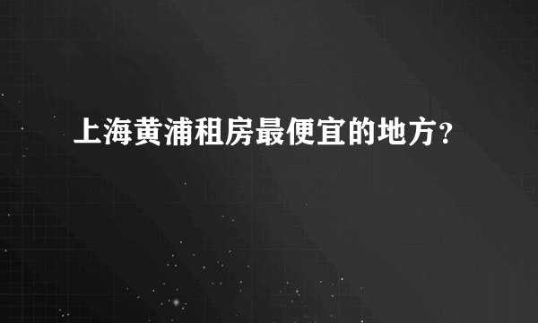 上海黄浦租房最便宜的地方？