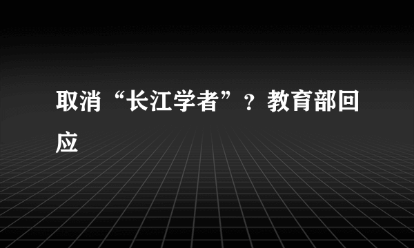 取消“长江学者”？教育部回应