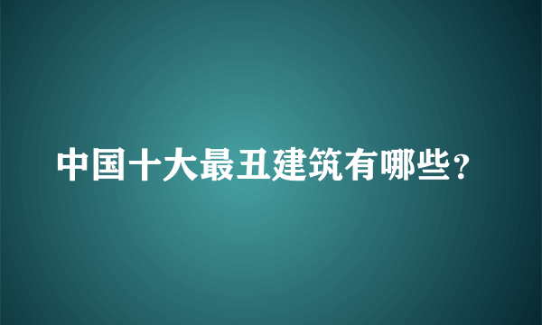 中国十大最丑建筑有哪些？