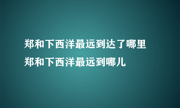 郑和下西洋最远到达了哪里 郑和下西洋最远到哪儿