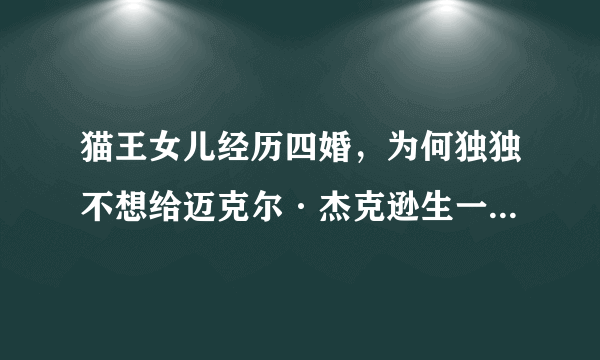 猫王女儿经历四婚，为何独独不想给迈克尔·杰克逊生一男半女？