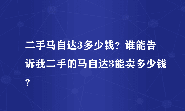 二手马自达3多少钱？谁能告诉我二手的马自达3能卖多少钱？