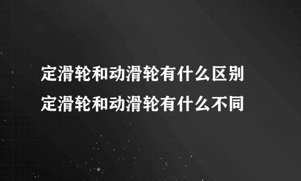 定滑轮和动滑轮有什么区别 定滑轮和动滑轮有什么不同