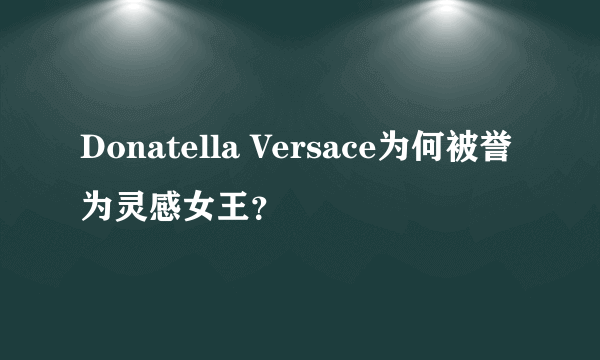 Donatella Versace为何被誉为灵感女王？