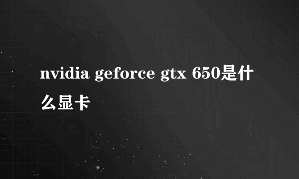 nvidia geforce gtx 650是什么显卡