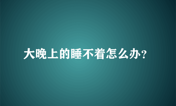 大晚上的睡不着怎么办？